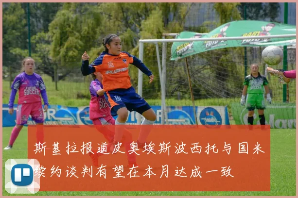 斯基拉报道皮奥埃斯波西托与国米续约谈判有望在本月达成一致