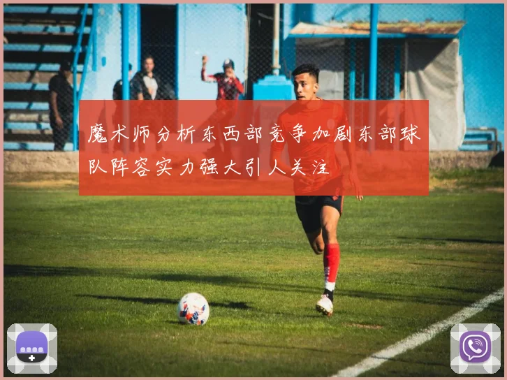 魔术师分析东西部竞争加剧东部球队阵容实力强大引人关注