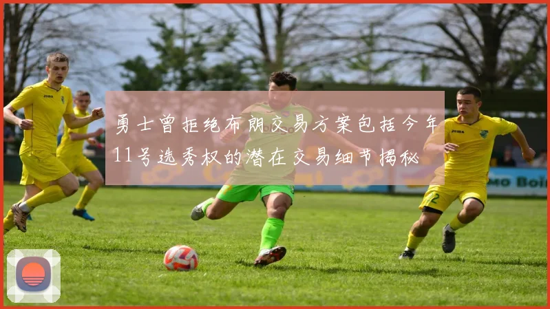 勇士曾拒绝布朗交易方案包括今年11号选秀权的潜在交易细节揭秘