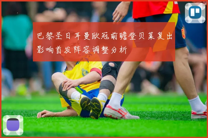 巴黎圣日耳曼欧冠前瞻登贝莱复出影响首发阵容调整分析
