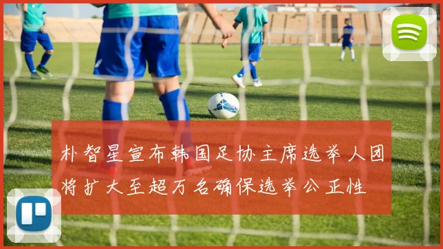 朴智星宣布韩国足协主席选举人团将扩大至超万名确保选举公正性