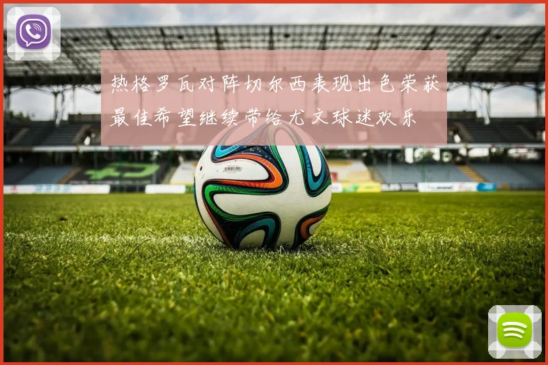 热格罗瓦对阵切尔西表现出色荣获最佳希望继续带给尤文球迷欢乐