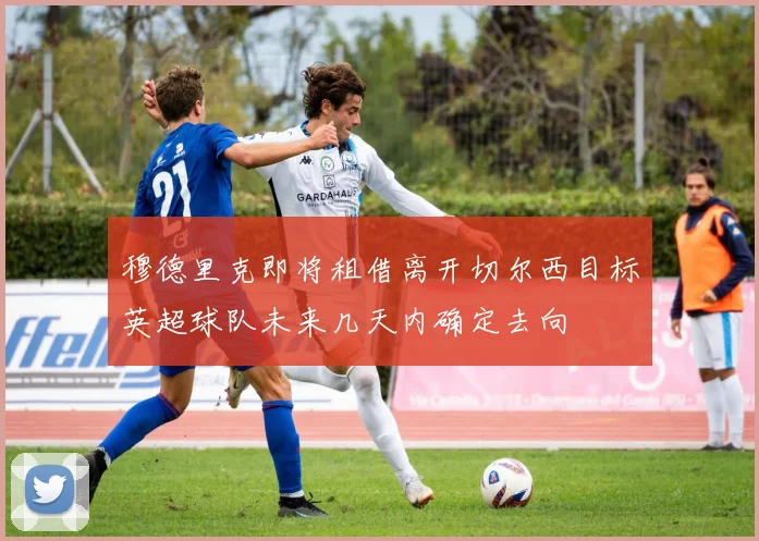 穆德里克即将租借离开切尔西目标英超球队未来几天内确定去向