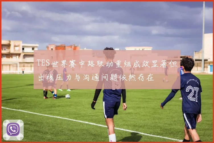 TES世界赛中路联动重组成效显著但出线压力与沟通问题依然存在
